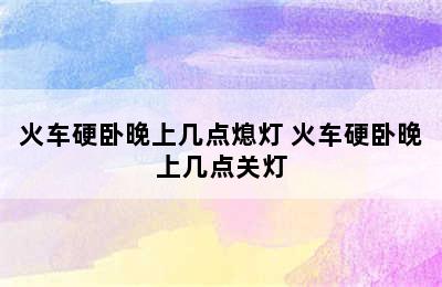 火车硬卧晚上几点熄灯 火车硬卧晚上几点关灯